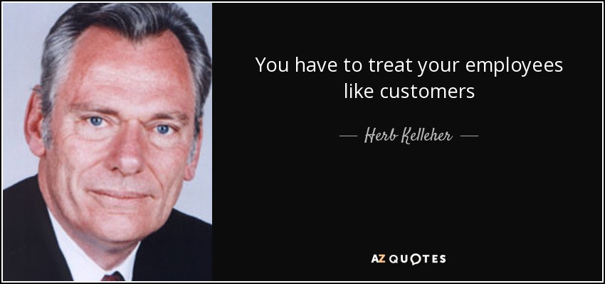 You have to treat your employees like customers - Herb Kelleher