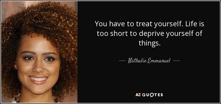 You have to treat yourself. Life is too short to deprive yourself of things. - Nathalie Emmanuel
