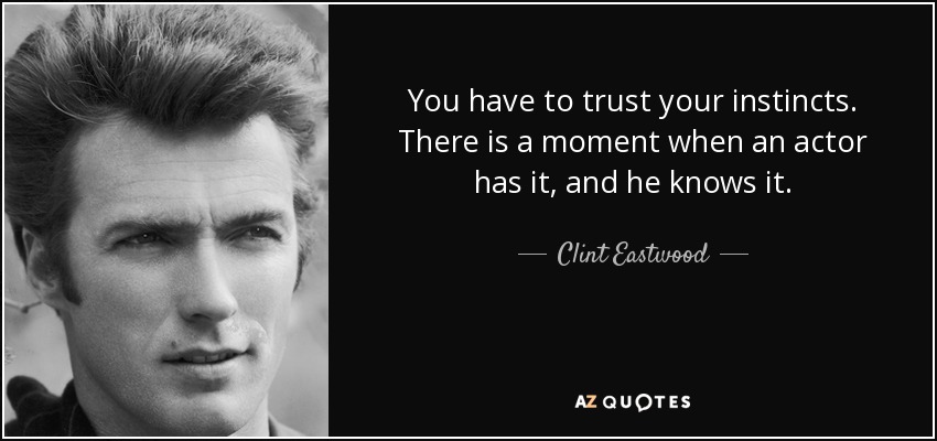 You have to trust your instincts. There is a moment when an actor has it, and he knows it. - Clint Eastwood
