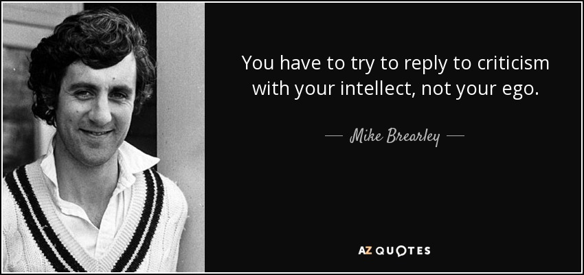 You have to try to reply to criticism with your intellect, not your ego. - Mike Brearley