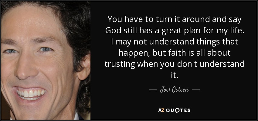 You have to turn it around and say God still has a great plan for my life. I may not understand things that happen, but faith is all about trusting when you don't understand it. - Joel Osteen