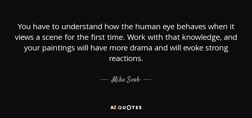 You have to understand how the human eye behaves when it views a scene for the first time. Work with that knowledge, and your paintings will have more drama and will evoke strong reactions. - Mike Svob