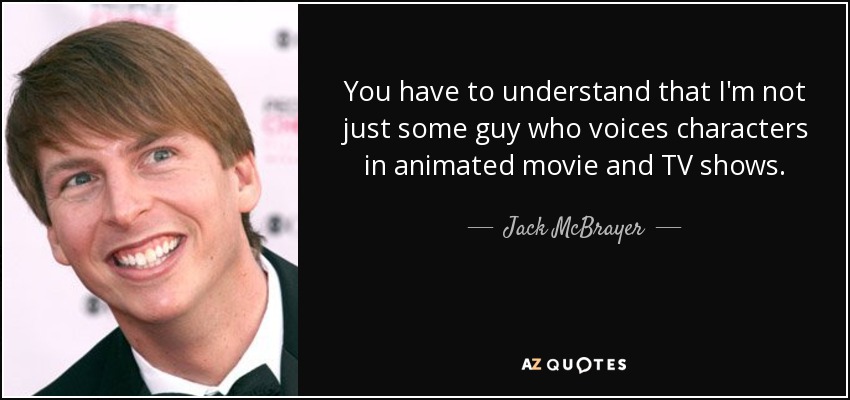 You have to understand that I'm not just some guy who voices characters in animated movie and TV shows. - Jack McBrayer