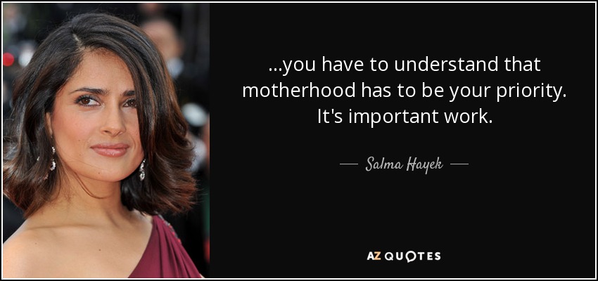 ...you have to understand that motherhood has to be your priority. It's important work. - Salma Hayek