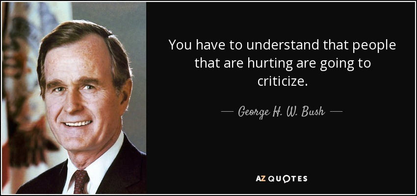 You have to understand that people that are hurting are going to criticize. - George H. W. Bush