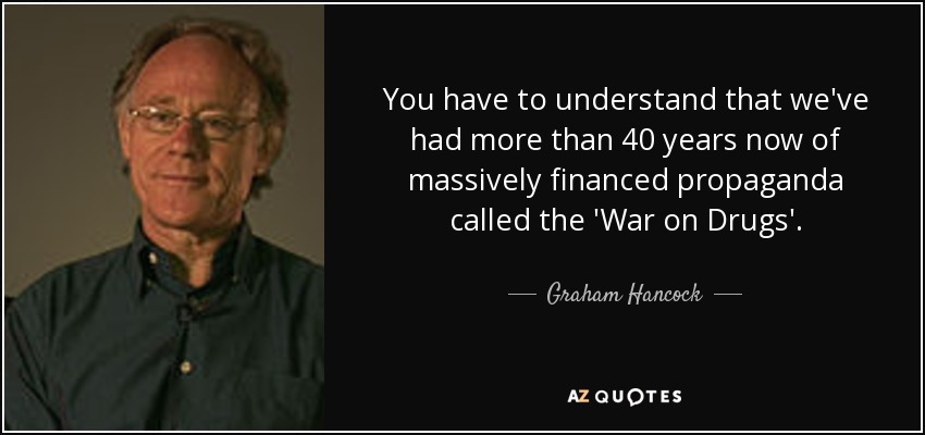 You have to understand that we've had more than 40 years now of massively financed propaganda called the 'War on Drugs'. - Graham Hancock