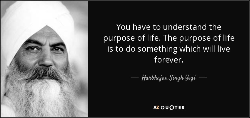 You have to understand the purpose of life. The purpose of life is to do something which will live forever. - Harbhajan Singh Yogi