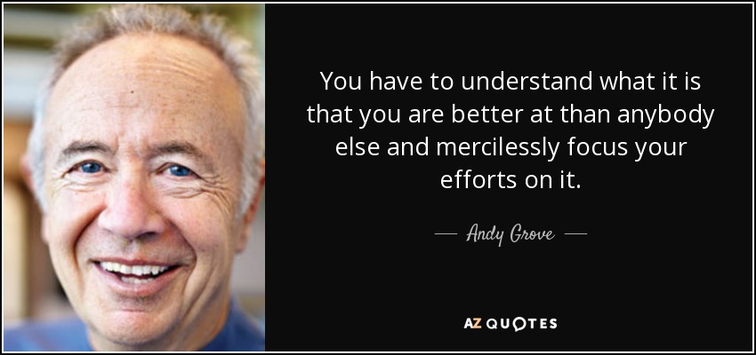 You have to understand what it is that you are better at than anybody else and mercilessly focus your efforts on it. - Andy Grove