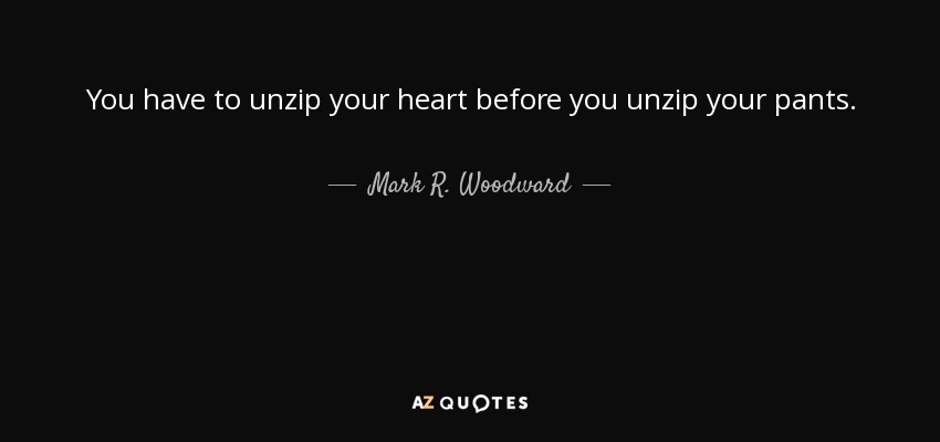 You have to unzip your heart before you unzip your pants. - Mark R. Woodward