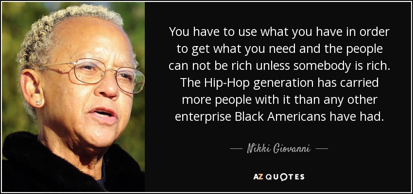 You have to use what you have in order to get what you need and the people can not be rich unless somebody is rich. The Hip-Hop generation has carried more people with it than any other enterprise Black Americans have had. - Nikki Giovanni