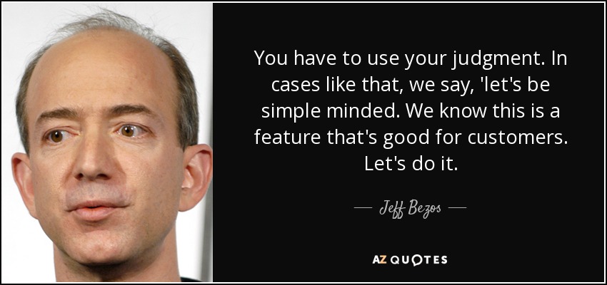 You have to use your judgment. In cases like that, we say, 'let's be simple minded. We know this is a feature that's good for customers. Let's do it. - Jeff Bezos
