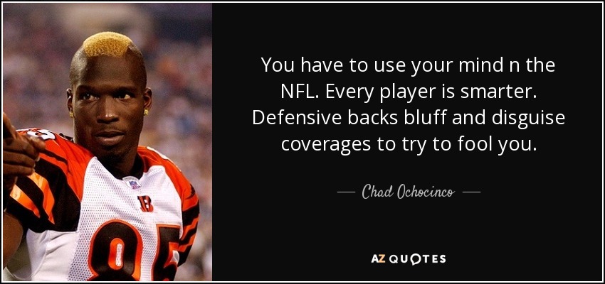 You have to use your mind n the NFL. Every player is smarter. Defensive backs bluff and disguise coverages to try to fool you. - Chad Ochocinco
