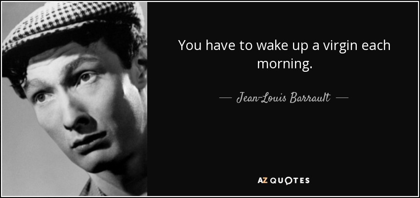 You have to wake up a virgin each morning. - Jean-Louis Barrault