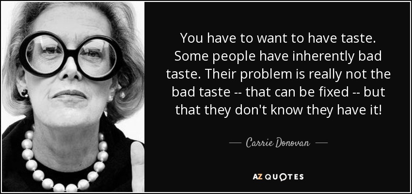 You have to want to have taste. Some people have inherently bad taste. Their problem is really not the bad taste -- that can be fixed -- but that they don't know they have it! - Carrie Donovan