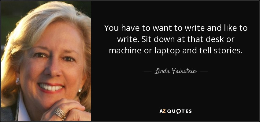 You have to want to write and like to write. Sit down at that desk or machine or laptop and tell stories. - Linda Fairstein
