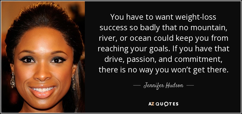 You have to want weight-loss success so badly that no mountain, river, or ocean could keep you from reaching your goals. If you have that drive, passion, and commitment, there is no way you won’t get there. - Jennifer Hudson
