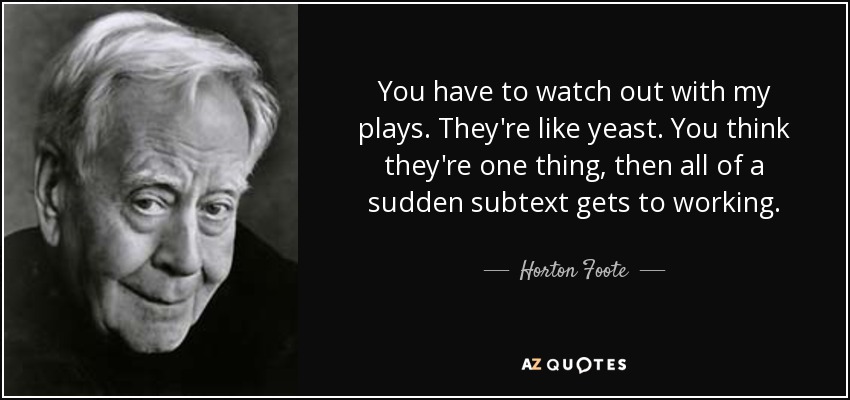 You have to watch out with my plays. They're like yeast. You think they're one thing, then all of a sudden subtext gets to working. - Horton Foote
