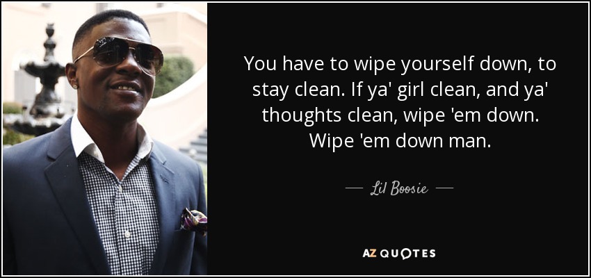 You have to wipe yourself down, to stay clean. If ya' girl clean, and ya' thoughts clean, wipe 'em down. Wipe 'em down man. - Lil Boosie