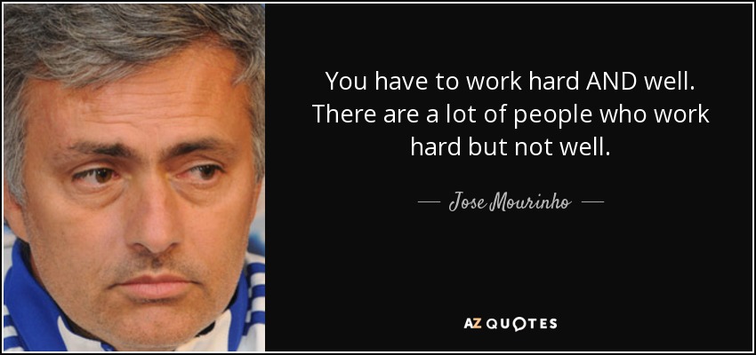 You have to work hard AND well. There are a lot of people who work hard but not well. - Jose Mourinho