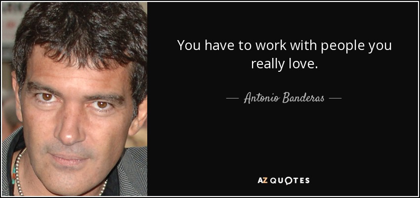 You have to work with people you really love. - Antonio Banderas