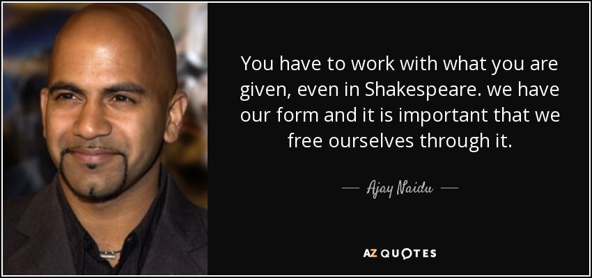You have to work with what you are given, even in Shakespeare. we have our form and it is important that we free ourselves through it. - Ajay Naidu