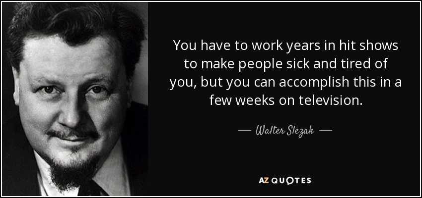 You have to work years in hit shows to make people sick and tired of you, but you can accomplish this in a few weeks on television. - Walter Slezak