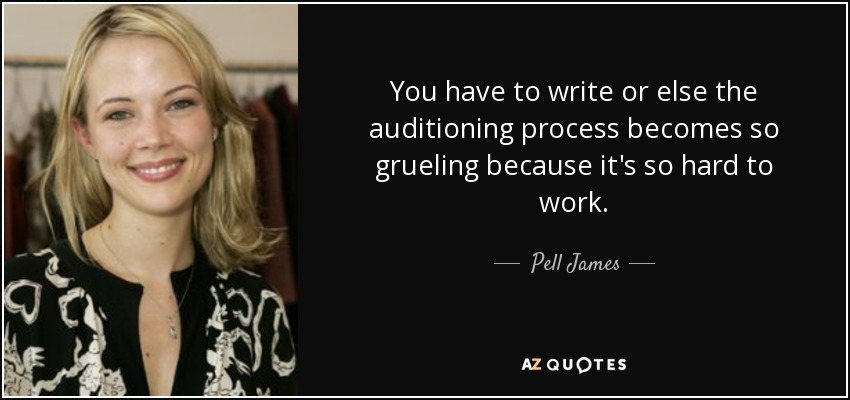 You have to write or else the auditioning process becomes so grueling because it's so hard to work. - Pell James