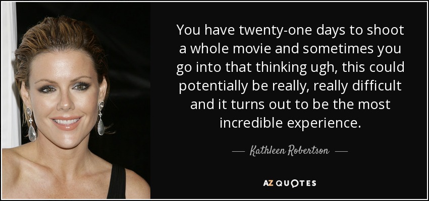 You have twenty-one days to shoot a whole movie and sometimes you go into that thinking ugh, this could potentially be really, really difficult and it turns out to be the most incredible experience. - Kathleen Robertson