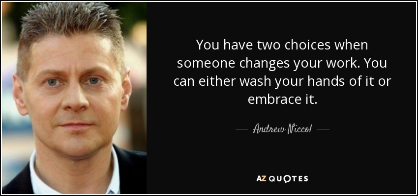You have two choices when someone changes your work. You can either wash your hands of it or embrace it. - Andrew Niccol