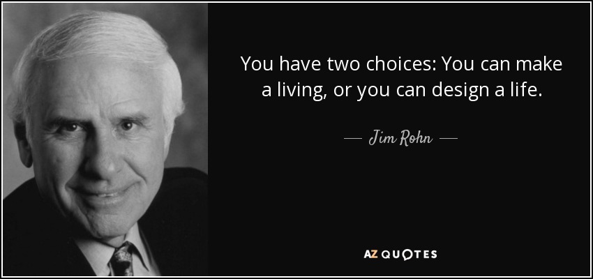 You have two choices: You can make a living, or you can design a life. - Jim Rohn