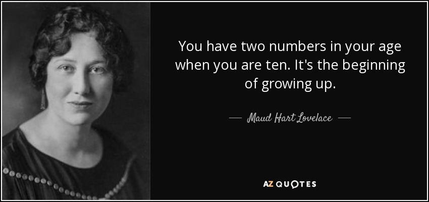You have two numbers in your age when you are ten. It's the beginning of growing up. - Maud Hart Lovelace
