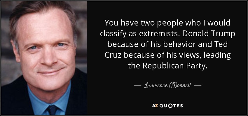 You have two people who I would classify as extremists. Donald Trump because of his behavior and Ted Cruz because of his views, leading the Republican Party. - Lawrence O'Donnell