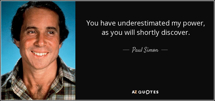 You have underestimated my power, as you will shortly discover. - Paul Simon