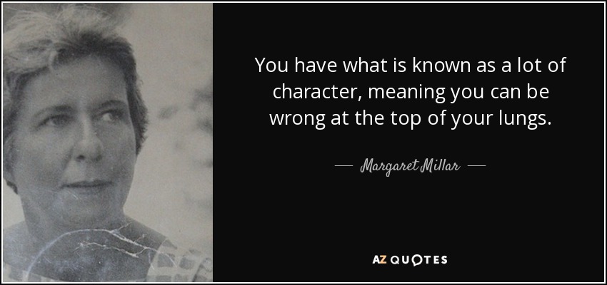 You have what is known as a lot of character, meaning you can be wrong at the top of your lungs. - Margaret Millar