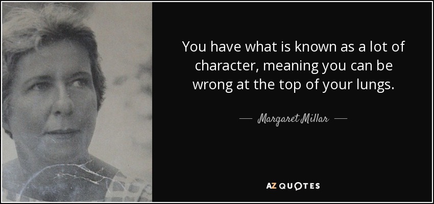 You have what is known as a lot of character, meaning you can be wrong at the top of your lungs. - Margaret Millar