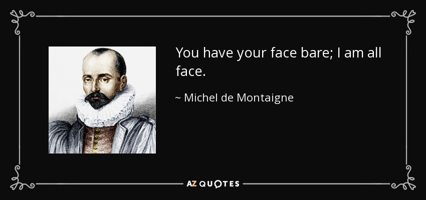 You have your face bare; I am all face. - Michel de Montaigne