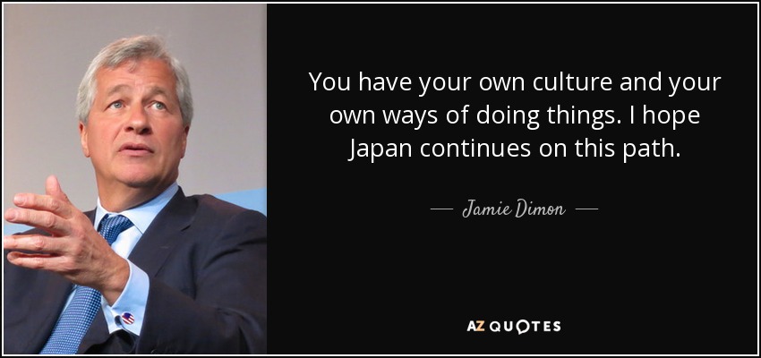 You have your own culture and your own ways of doing things. I hope Japan continues on this path. - Jamie Dimon