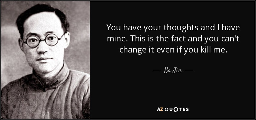 You have your thoughts and I have mine. This is the fact and you can't change it even if you kill me. - Ba Jin