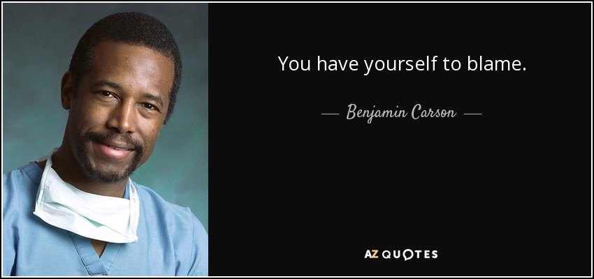 You have yourself to blame. - Benjamin Carson
