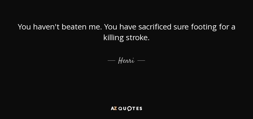 You haven't beaten me. You have sacrificed sure footing for a killing stroke. - Henri