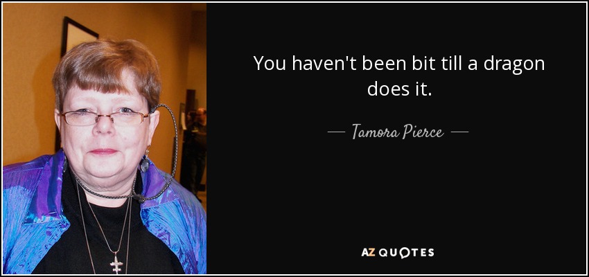 You haven't been bit till a dragon does it. - Tamora Pierce