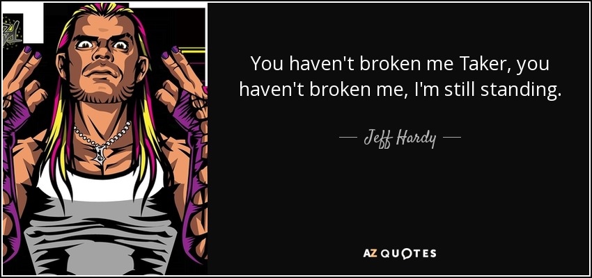 You haven't broken me Taker, you haven't broken me, I'm still standing. - Jeff Hardy