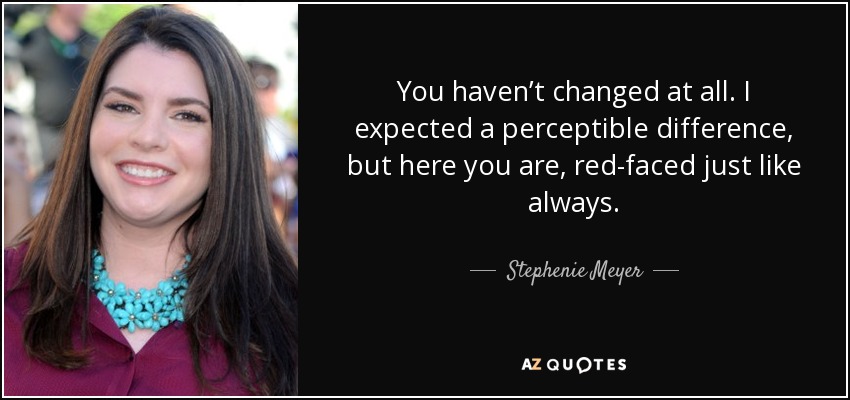 You haven’t changed at all. I expected a perceptible difference, but here you are, red-faced just like always. - Stephenie Meyer