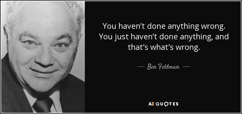 You haven’t done anything wrong. You just haven’t done anything, and that’s what’s wrong. - Ben Feldman