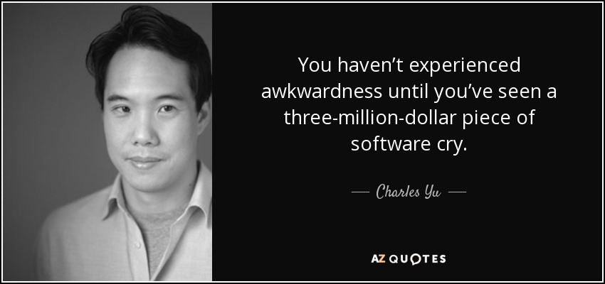 You haven’t experienced awkwardness until you’ve seen a three-million-dollar piece of software cry. - Charles Yu