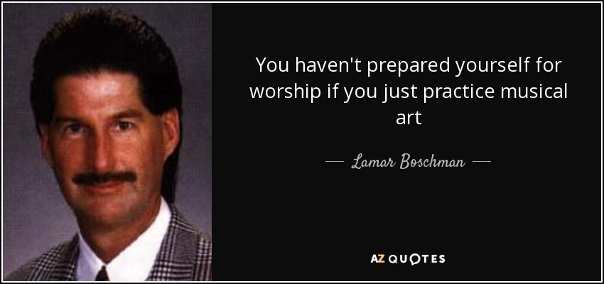 You haven't prepared yourself for worship if you just practice musical art - Lamar Boschman