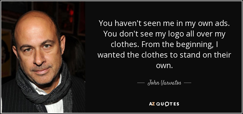 You haven't seen me in my own ads. You don't see my logo all over my clothes. From the beginning, I wanted the clothes to stand on their own. - John Varvatos