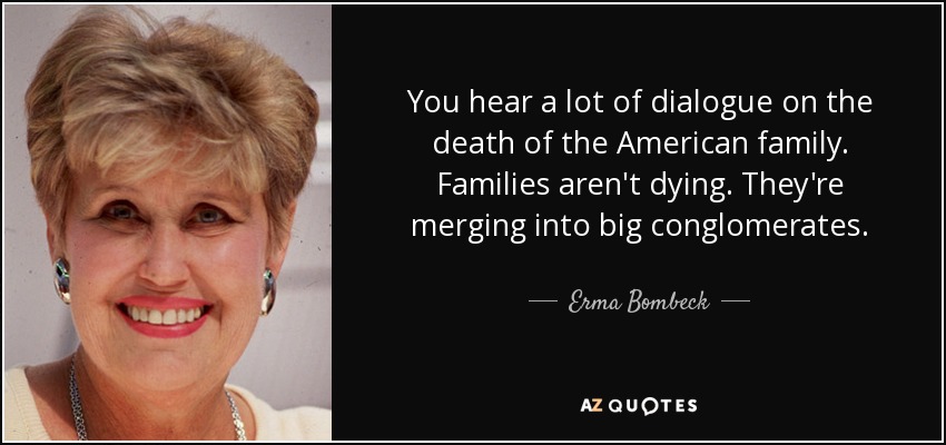 You hear a lot of dialogue on the death of the American family. Families aren't dying. They're merging into big conglomerates. - Erma Bombeck
