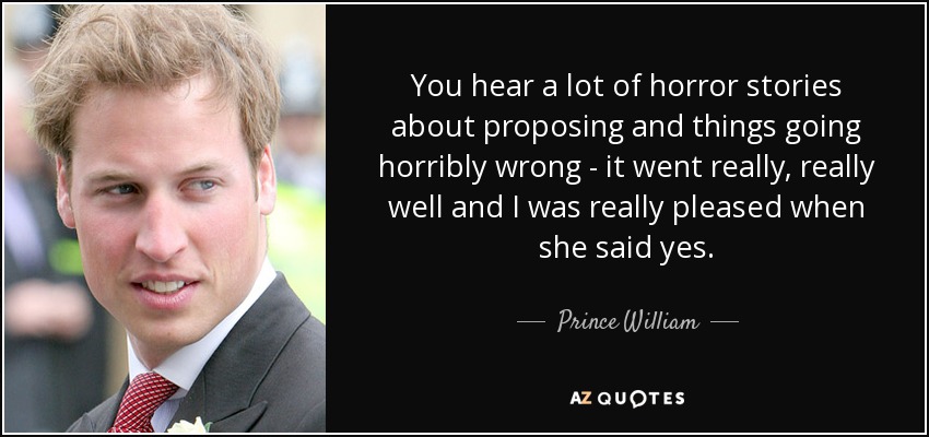 You hear a lot of horror stories about proposing and things going horribly wrong - it went really, really well and I was really pleased when she said yes. - Prince William