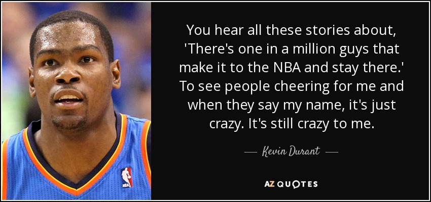 You hear all these stories about, 'There's one in a million guys that make it to the NBA and stay there.' To see people cheering for me and when they say my name, it's just crazy. It's still crazy to me. - Kevin Durant
